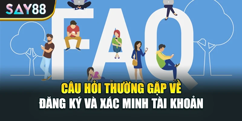 Câu hỏi thường gặp về đăng ký và xác minh tài khoản