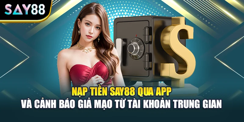Nạp tiền Say88 qua app và cảnh báo giả mạo từ tài khoản trung gian